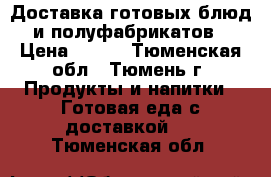 Доставка готовых блюд и полуфабрикатов › Цена ­ 400 - Тюменская обл., Тюмень г. Продукты и напитки » Готовая еда с доставкой   . Тюменская обл.